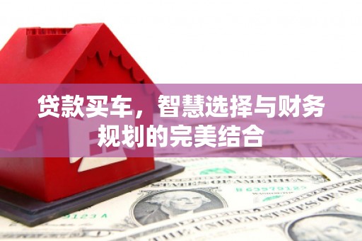弥陀贷款买车，智慧选择与财务规划的完美结合