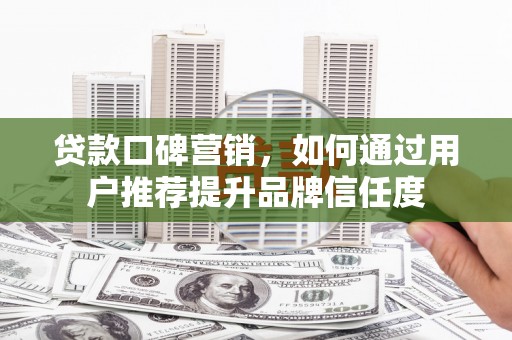 弥陀贷款口碑营销，如何通过用户推荐提升品牌信任度