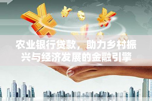 弥陀农业银行贷款，助力乡村振兴与经济发展的金融引擎