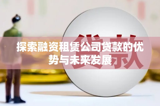 弥陀探索融资租赁公司贷款的优势与未来发展