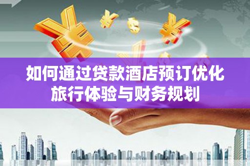弥陀如何通过贷款酒店预订优化旅行体验与财务规划