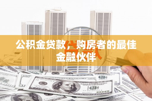 弥陀公积金贷款，购房者的最佳金融伙伴
