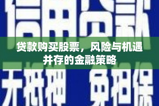 弥陀贷款购买股票，风险与机遇并存的金融策略