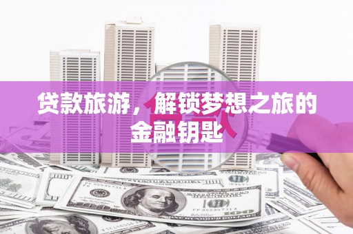 弥陀贷款旅游，解锁梦想之旅的金融钥匙
