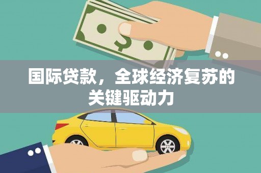 弥陀国际贷款，全球经济复苏的关键驱动力
