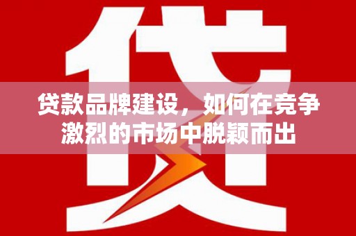 弥陀贷款品牌建设，如何在竞争激烈的市场中脱颖而出