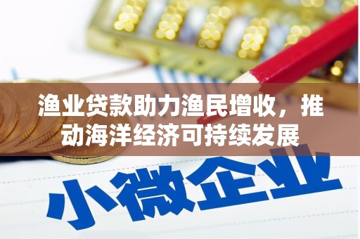弥陀渔业贷款助力渔民增收，推动海洋经济可持续发展