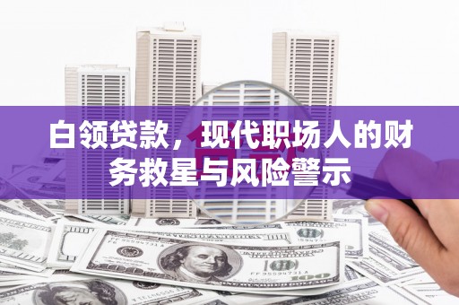 弥陀白领贷款，现代职场人的财务救星与风险警示