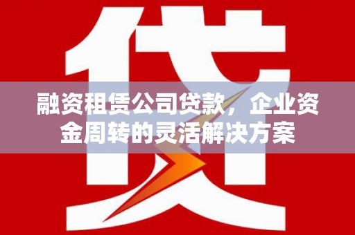 弥陀融资租赁公司贷款，企业资金周转的灵活解决方案