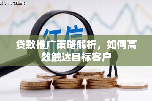 弥陀贷款推广策略解析，如何高效触达目标客户