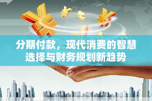 弥陀分期付款，现代消费的智慧选择与财务规划新趋势