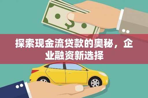 弥陀探索现金流贷款的奥秘，企业融资新选择