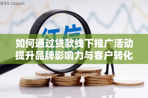 弥陀如何通过贷款线下推广活动提升品牌影响力与客户转化率