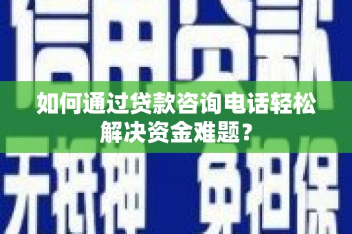 弥陀如何通过贷款咨询电话轻松解决资金难题？