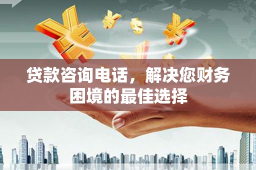弥陀贷款咨询电话，解决您财务困境的最佳选择