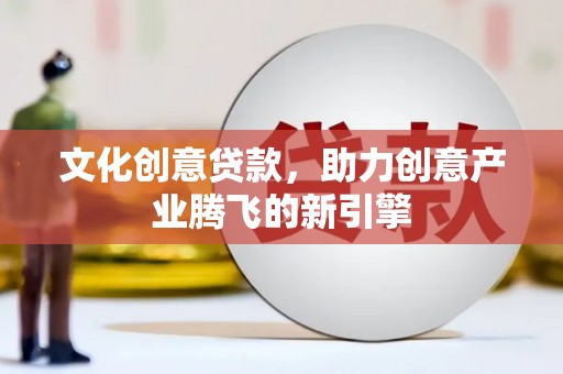 弥陀文化创意贷款，助力创意产业腾飞的新引擎