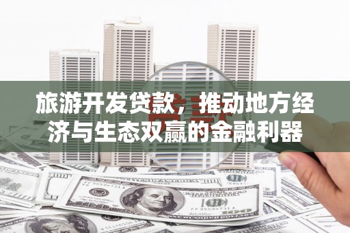 弥陀旅游开发贷款，推动地方经济与生态双赢的金融利器