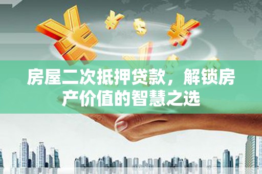 弥陀房屋二次抵押贷款，解锁房产价值的智慧之选