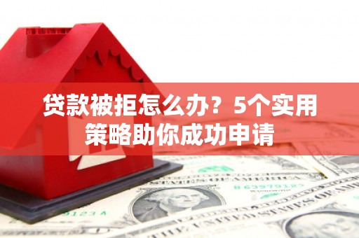 弥陀贷款被拒怎么办？5个实用策略助你成功申请
