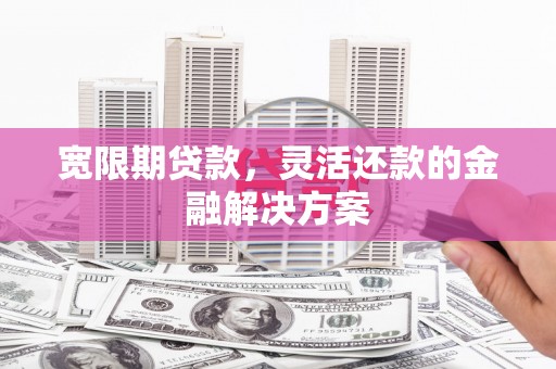 弥陀宽限期贷款，灵活还款的金融解决方案