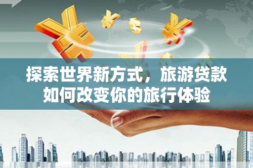 弥陀探索世界新方式，旅游贷款如何改变你的旅行体验