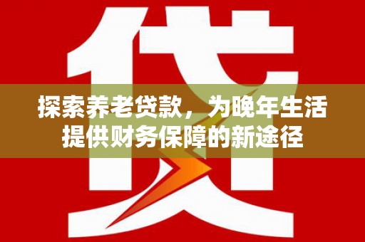 弥陀探索养老贷款，为晚年生活提供财务保障的新途径