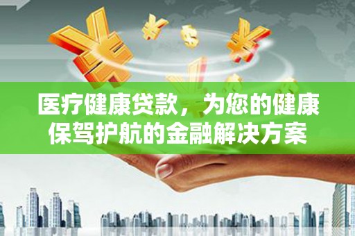 弥陀医疗健康贷款，为您的健康保驾护航的金融解决方案