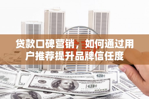 弥陀贷款口碑营销，如何通过用户推荐提升品牌信任度