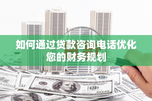 弥陀如何通过贷款咨询电话优化您的财务规划