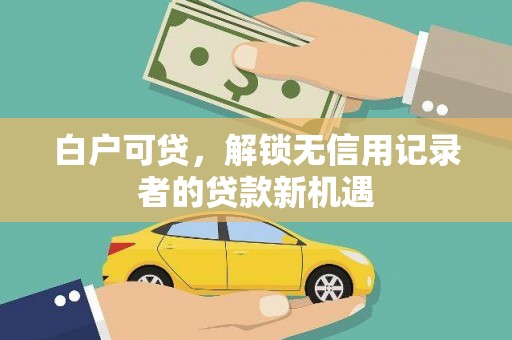 弥陀白户可贷，解锁无信用记录者的贷款新机遇