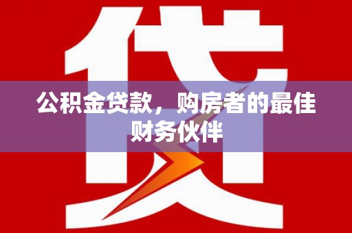 弥陀公积金贷款，购房者的最佳财务伙伴