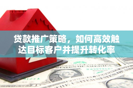弥陀贷款推广策略，如何高效触达目标客户并提升转化率