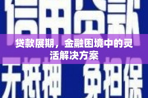 弥陀贷款展期，金融困境中的灵活解决方案