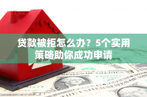 弥陀贷款被拒怎么办？5个实用策略助你成功申请