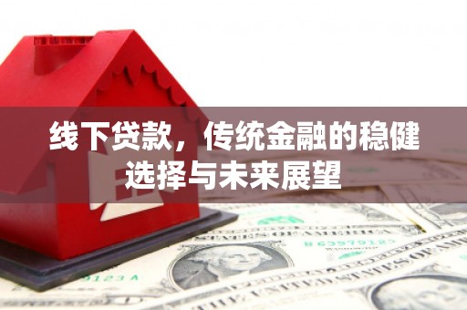 弥陀线下贷款，传统金融的稳健选择与未来展望