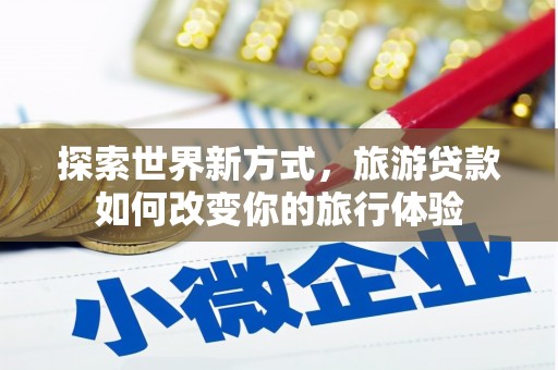 弥陀探索世界新方式，旅游贷款如何改变你的旅行体验