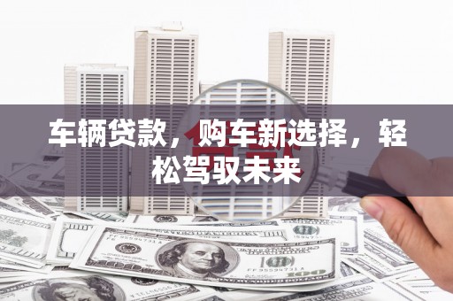 弥陀车辆贷款，购车新选择，轻松驾驭未来