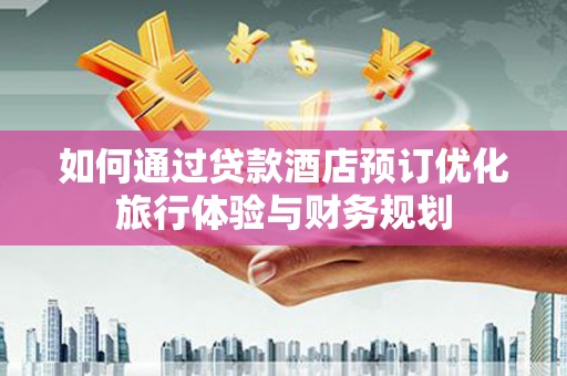 弥陀如何通过贷款酒店预订优化旅行体验与财务规划