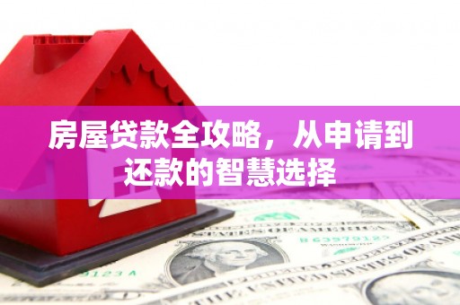 弥陀房屋贷款全攻略，从申请到还款的智慧选择