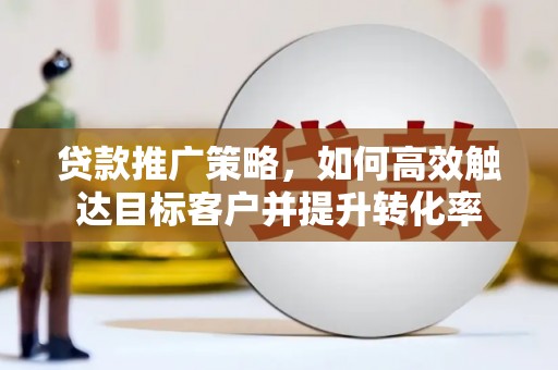 弥陀贷款推广策略，如何高效触达目标客户并提升转化率
