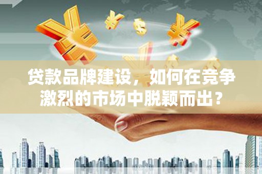弥陀贷款品牌建设，如何在竞争激烈的市场中脱颖而出？