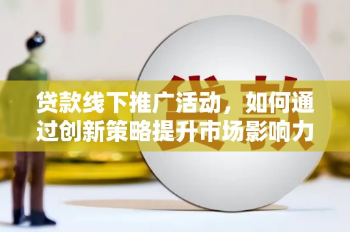 弥陀贷款线下推广活动，如何通过创新策略提升市场影响力