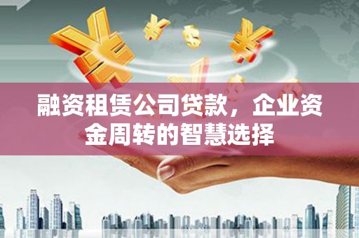 弥陀融资租赁公司贷款，企业资金周转的智慧选择