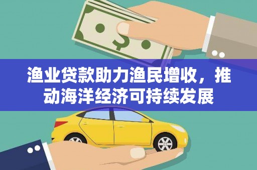 弥陀渔业贷款助力渔民增收，推动海洋经济可持续发展