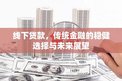 弥陀线下贷款，传统金融的稳健选择与未来展望