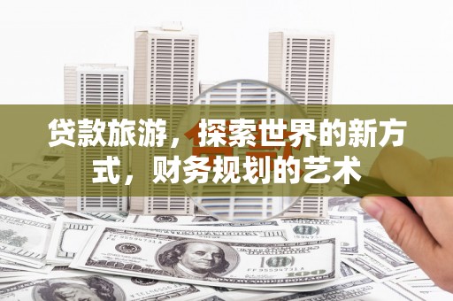弥陀贷款旅游，探索世界的新方式，财务规划的艺术
