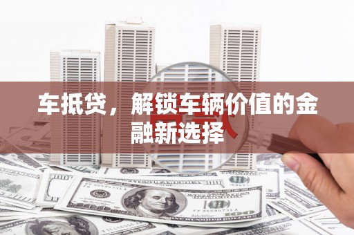 弥陀车抵贷，解锁车辆价值的金融新选择