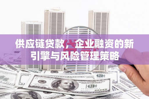 弥陀供应链贷款，企业融资的新引擎与风险管理策略