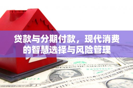 弥陀贷款与分期付款，现代消费的智慧选择与风险管理