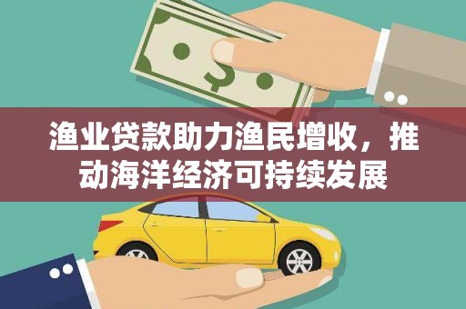 弥陀渔业贷款助力渔民增收，推动海洋经济可持续发展